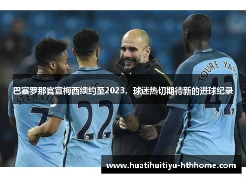 巴塞罗那官宣梅西续约至2023，球迷热切期待新的进球纪录