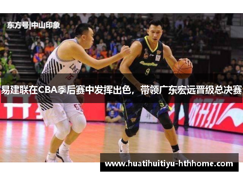 易建联在CBA季后赛中发挥出色，带领广东宏远晋级总决赛