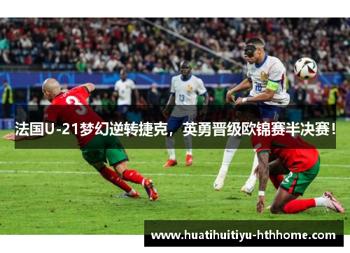 法国U-21梦幻逆转捷克，英勇晋级欧锦赛半决赛！