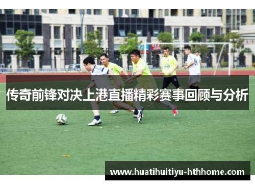 传奇前锋对决上港直播精彩赛事回顾与分析