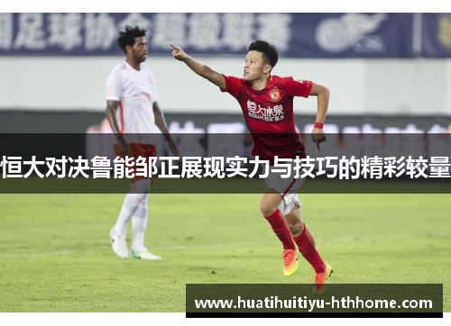 恒大对决鲁能邹正展现实力与技巧的精彩较量