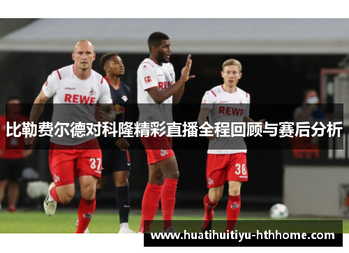 比勒费尔德对科隆精彩直播全程回顾与赛后分析