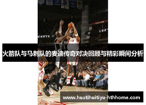 火箭队与马刺队的麦迪传奇对决回顾与精彩瞬间分析