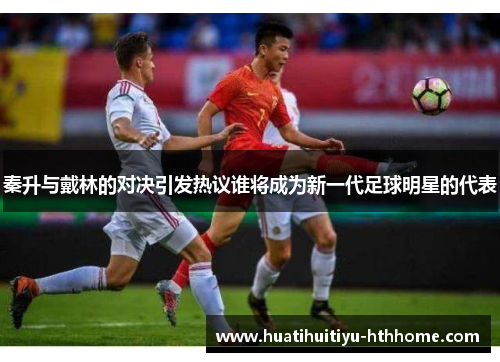 秦升与戴林的对决引发热议谁将成为新一代足球明星的代表