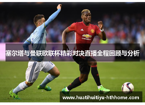 塞尔塔与曼联欧联杯精彩对决直播全程回顾与分析