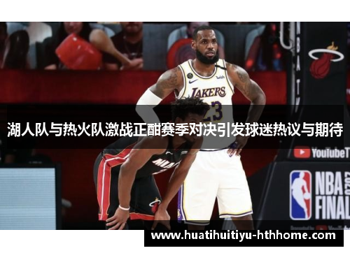 湖人队与热火队激战正酣赛季对决引发球迷热议与期待