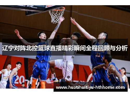 辽宁对阵北控篮球直播精彩瞬间全程回顾与分析