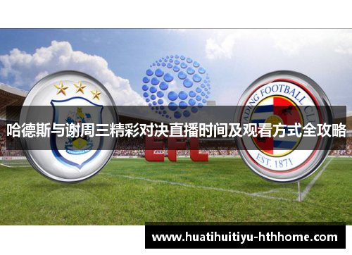 哈德斯与谢周三精彩对决直播时间及观看方式全攻略